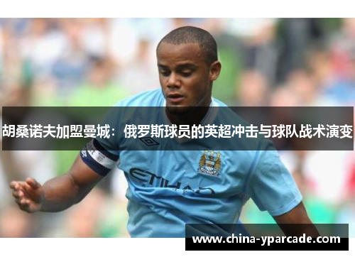 胡桑诺夫加盟曼城：俄罗斯球员的英超冲击与球队战术演变