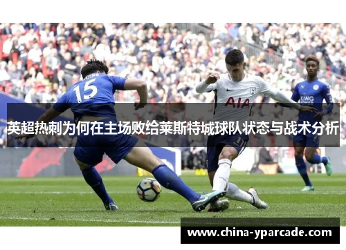 英超热刺为何在主场败给莱斯特城球队状态与战术分析