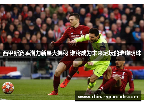 西甲新赛季潜力新星大揭秘 谁将成为未来足坛的璀璨明珠