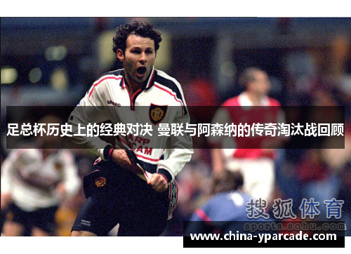 足总杯历史上的经典对决 曼联与阿森纳的传奇淘汰战回顾