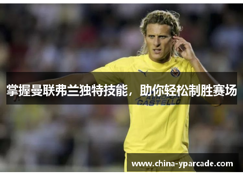 掌握曼联弗兰独特技能，助你轻松制胜赛场