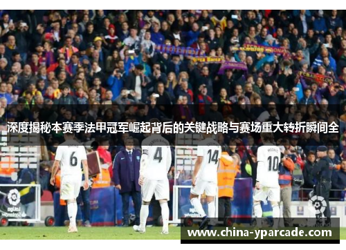 深度揭秘本赛季法甲冠军崛起背后的关键战略与赛场重大转折瞬间全