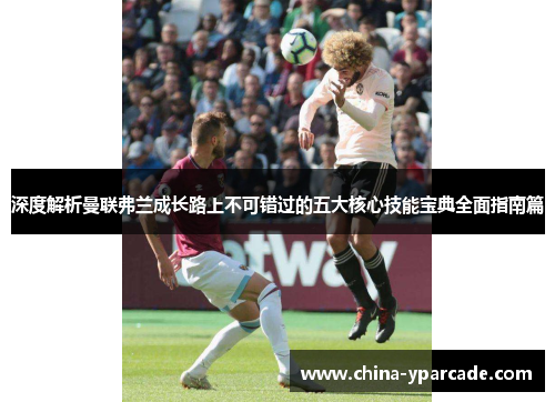 深度解析曼联弗兰成长路上不可错过的五大核心技能宝典全面指南篇