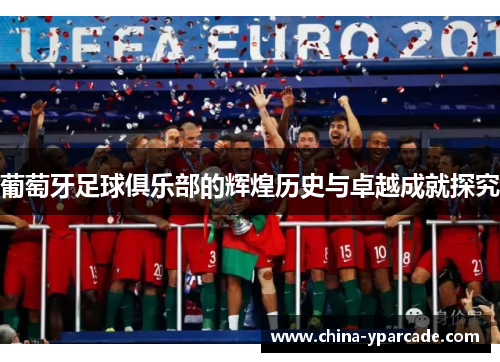 葡萄牙足球俱乐部的辉煌历史与卓越成就探究