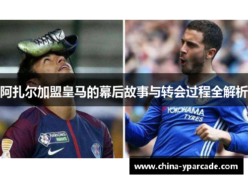 阿扎尔加盟皇马的幕后故事与转会过程全解析