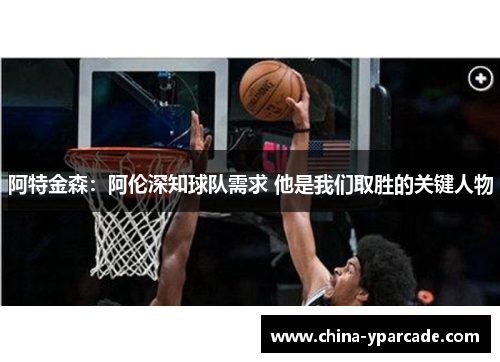 阿特金森：阿伦深知球队需求 他是我们取胜的关键人物