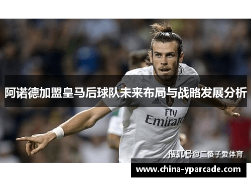 阿诺德加盟皇马后球队未来布局与战略发展分析 阿诺德加盟皇马后球队未来布局与战略发展分析