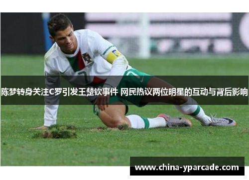 陈梦转身关注C罗引发王楚钦事件 网民热议两位明星的互动与背后影响