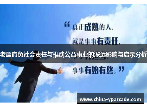 老詹肩负社会责任与推动公益事业的深远影响与启示分析 老詹肩负社会责任与推动公益事业的深远影响与启示分析