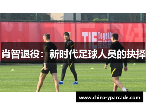 肖智退役：新时代足球人员的抉择