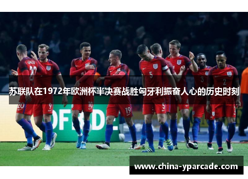 苏联队在1972年欧洲杯半决赛战胜匈牙利振奋人心的历史时刻 苏联队在1972年欧洲杯半决赛战胜匈牙利振奋人心的历史时刻