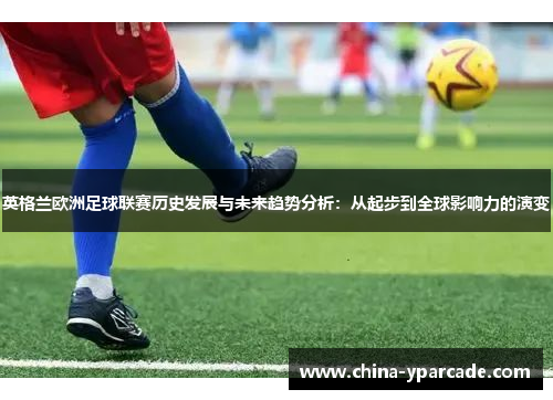 英格兰欧洲足球联赛历史发展与未来趋势分析：从起步到全球影响力的演变