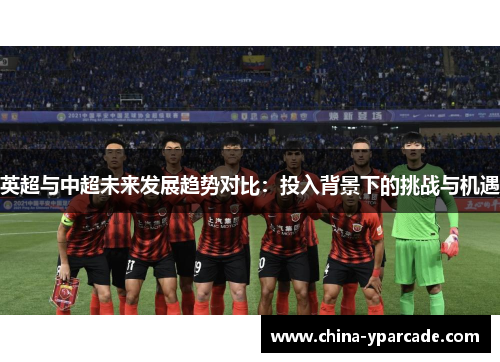 英超与中超未来发展趋势对比:投入背景下的挑战与机遇 英超与中超未来发展趋势对比:投入背景下的挑战与机遇