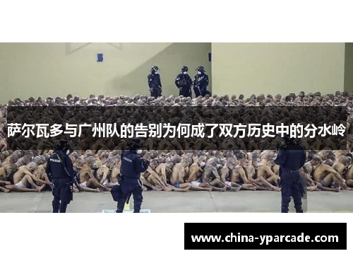 萨尔瓦多与广州队的告别为何成了双方历史中的分水岭