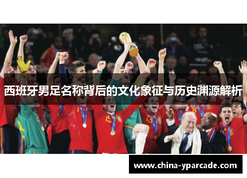 西班牙男足名称背后的文化象征与历史渊源解析