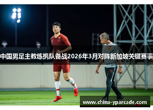 中国男足主教练携队备战2026年3月对阵新加坡关键赛事