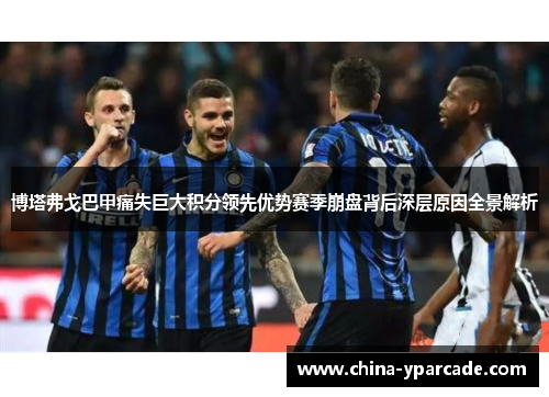 博塔弗戈巴甲痛失巨大积分领先优势赛季崩盘背后深层原因全景解析