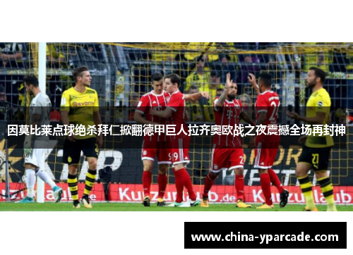 因莫比莱点球绝杀拜仁掀翻德甲巨人拉齐奥欧战之夜震撼全场再封神