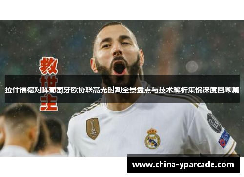 拉什福德对阵葡萄牙欧协联高光时刻全景盘点与技术解析集锦深度回顾篇 拉什福德对阵葡萄牙欧协联高光时刻全景盘点与技术解析集锦深度回顾篇