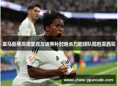 皇马新星恩德里克友谊赛补时绝杀力助球队险胜墨西哥 皇马新星恩德里克友谊赛补时绝杀力助球队险胜墨西哥