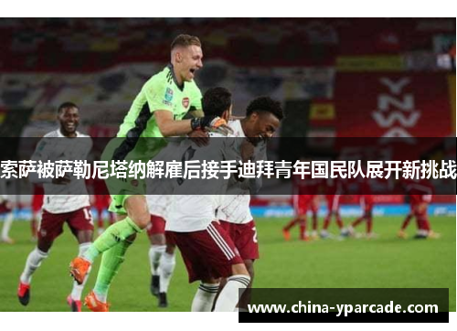 索萨被萨勒尼塔纳解雇后接手迪拜青年国民队展开新挑战