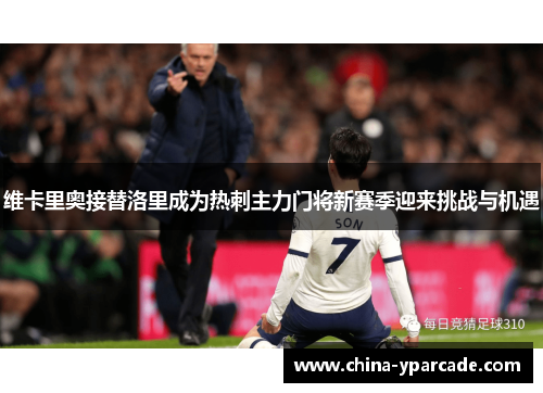 维卡里奥接替洛里成为热刺主力门将新赛季迎来挑战与机遇 维卡里奥接替洛里成为热刺主力门将新赛季迎来挑战与机遇