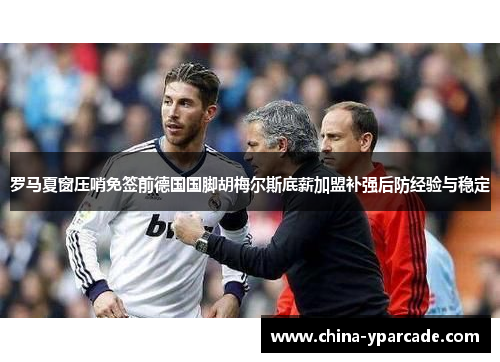 罗马夏窗压哨免签前德国国脚胡梅尔斯底薪加盟补强后防经验与稳定