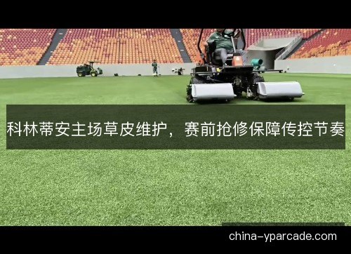 科林蒂安主场草皮维护，赛前抢修保障传控节奏