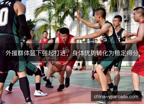外援群体篮下强起打进，身体优势转化为稳定得分
