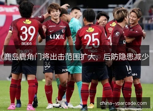 鹿岛鹿角门将出击范围扩大，后防隐患减少